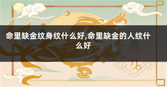 命里缺金纹身纹什么好,命里缺金的人纹什么好