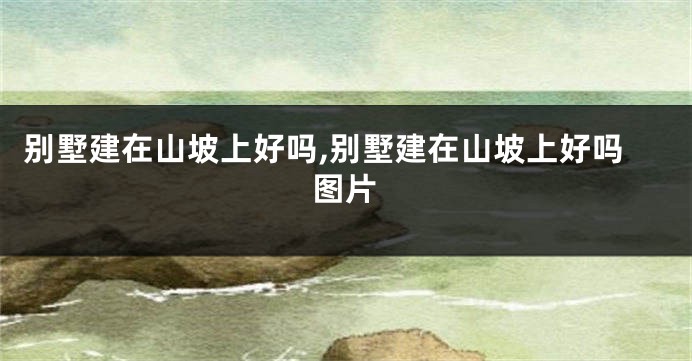别墅建在山坡上好吗,别墅建在山坡上好吗图片
