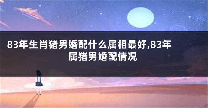 83年生肖猪男婚配什么属相最好,83年属猪男婚配情况