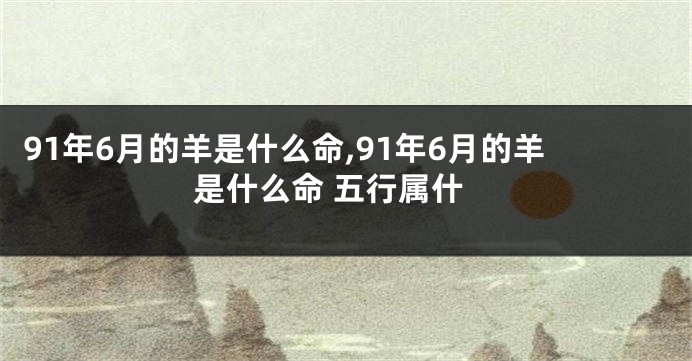91年6月的羊是什么命,91年6月的羊是什么命 五行属什