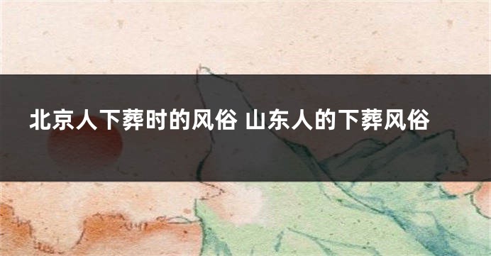 北京人下葬时的风俗 山东人的下葬风俗