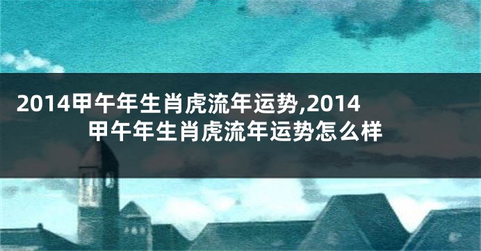 2014甲午年生肖虎流年运势,2014甲午年生肖虎流年运势怎么样