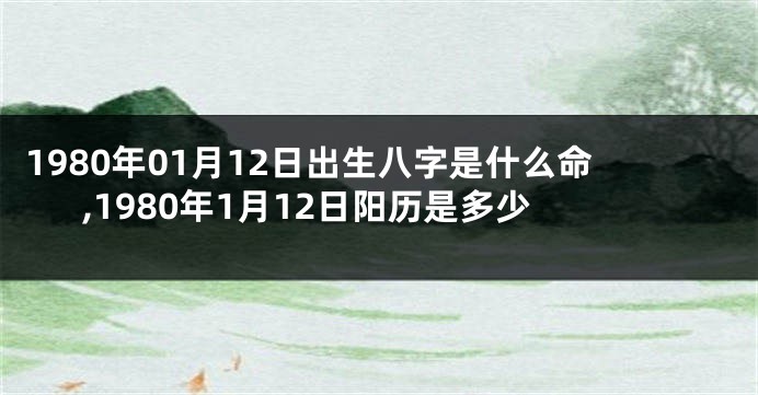 1980年01月12日出生八字是什么命,1980年1月12日阳历是多少