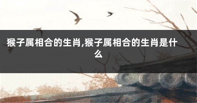 猴子属相合的生肖,猴子属相合的生肖是什么