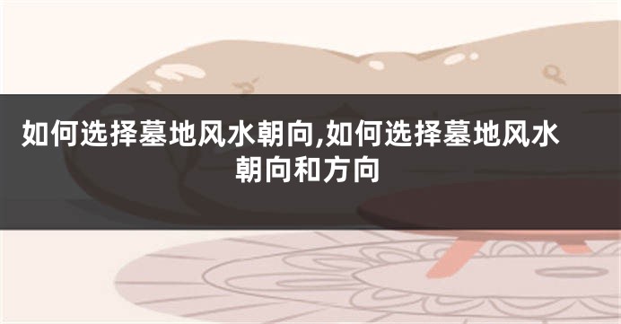 如何选择墓地风水朝向,如何选择墓地风水朝向和方向