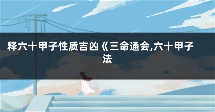 释六十甲子性质吉凶《三命通会,六十甲子法