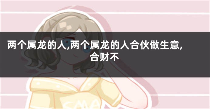 两个属龙的人,两个属龙的人合伙做生意,合财不