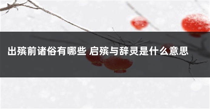 出殡前诸俗有哪些 启殡与辞灵是什么意思