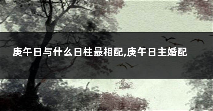 庚午日与什么日柱最相配,庚午日主婚配