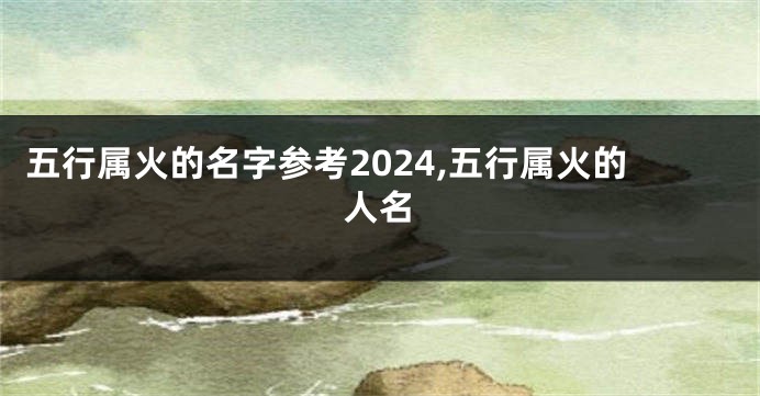 五行属火的名字参考2024,五行属火的人名