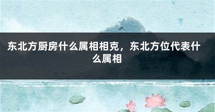 东北方厨房什么属相相克，东北方位代表什么属相