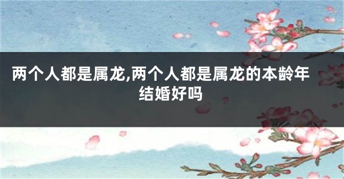 两个人都是属龙,两个人都是属龙的本龄年结婚好吗