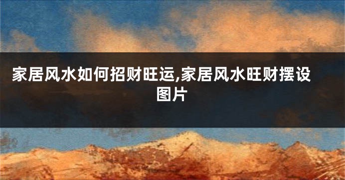 家居风水如何招财旺运,家居风水旺财摆设图片