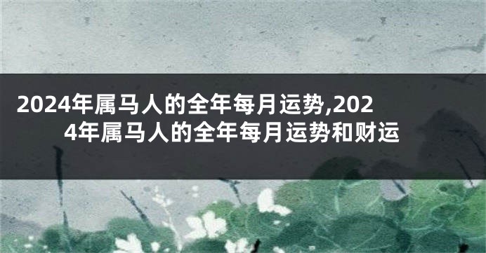 2024年属马人的全年每月运势,2024年属马人的全年每月运势和财运