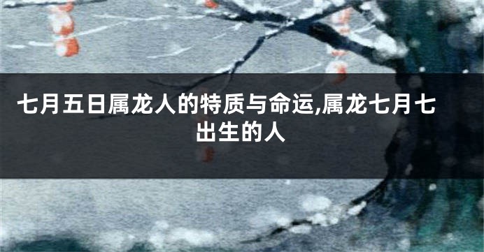 七月五日属龙人的特质与命运,属龙七月七出生的人