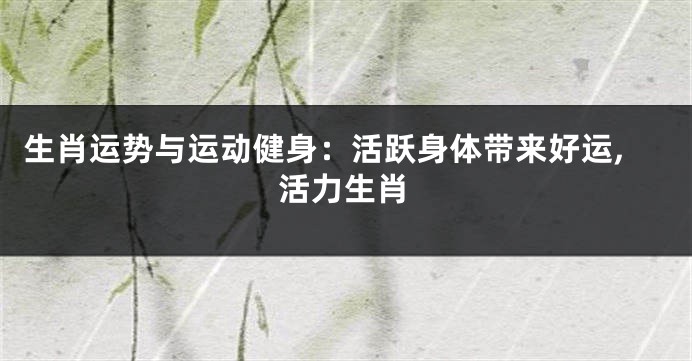生肖运势与运动健身：活跃身体带来好运,活力生肖
