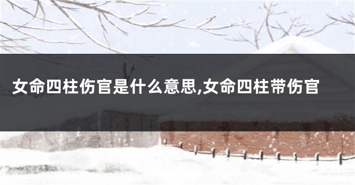 女命四柱伤官是什么意思,女命四柱带伤官