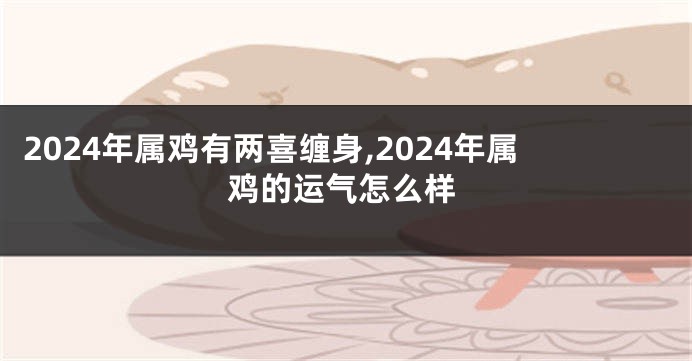2024年属鸡有两喜缠身,2024年属鸡的运气怎么样