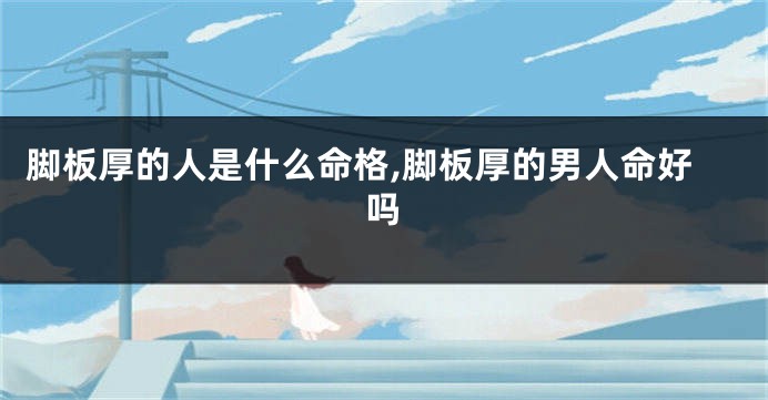 脚板厚的人是什么命格,脚板厚的男人命好吗