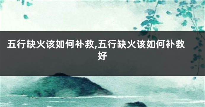 五行缺火该如何补救,五行缺火该如何补救好