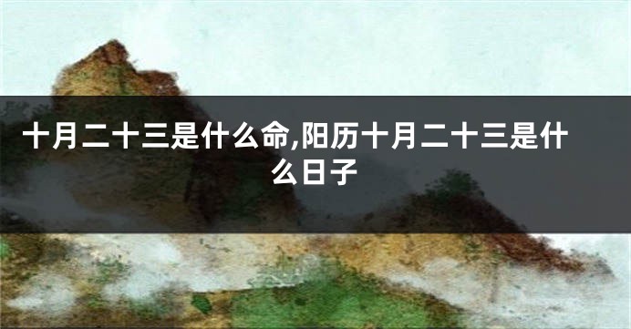十月二十三是什么命,阳历十月二十三是什么日子