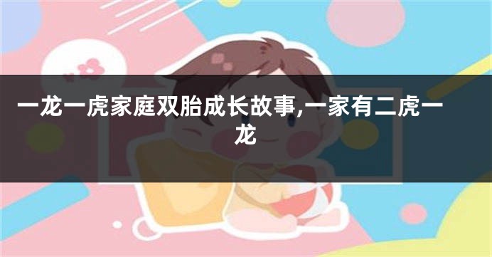 一龙一虎家庭双胎成长故事,一家有二虎一龙