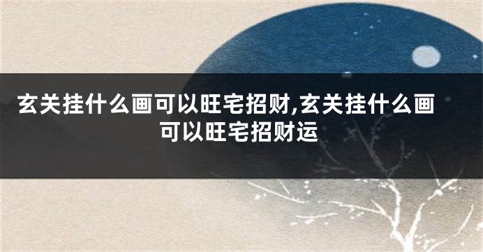 玄关挂什么画可以旺宅招财,玄关挂什么画可以旺宅招财运