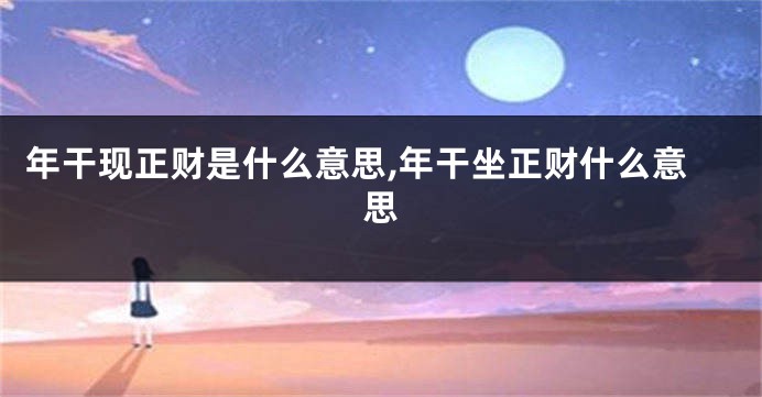 年干现正财是什么意思,年干坐正财什么意思