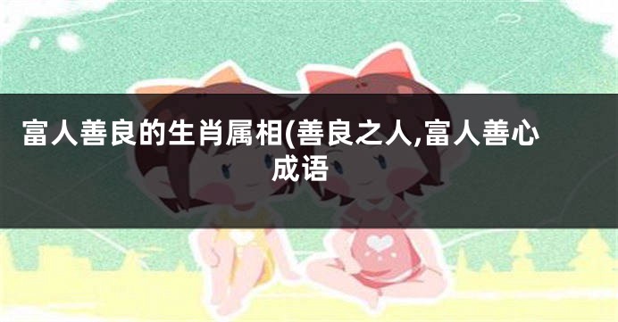 富人善良的生肖属相(善良之人,富人善心 成语