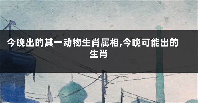 今晚出的其一动物生肖属相,今晚可能出的生肖