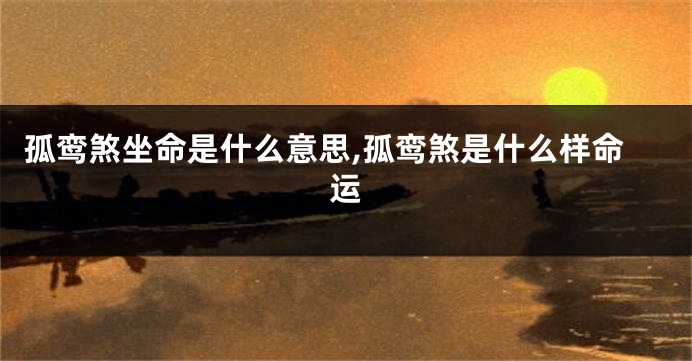 孤鸾煞坐命是什么意思,孤鸾煞是什么样命运