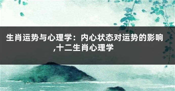 生肖运势与心理学：内心状态对运势的影响,十二生肖心理学