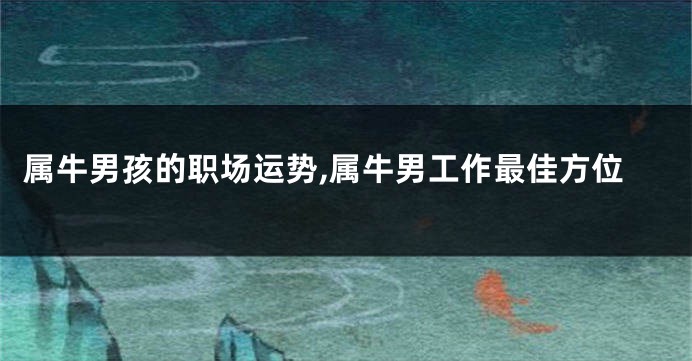 属牛男孩的职场运势,属牛男工作最佳方位