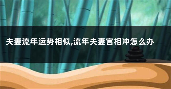 夫妻流年运势相似,流年夫妻宫相冲怎么办