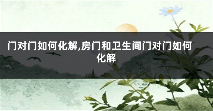 门对门如何化解,房门和卫生间门对门如何化解