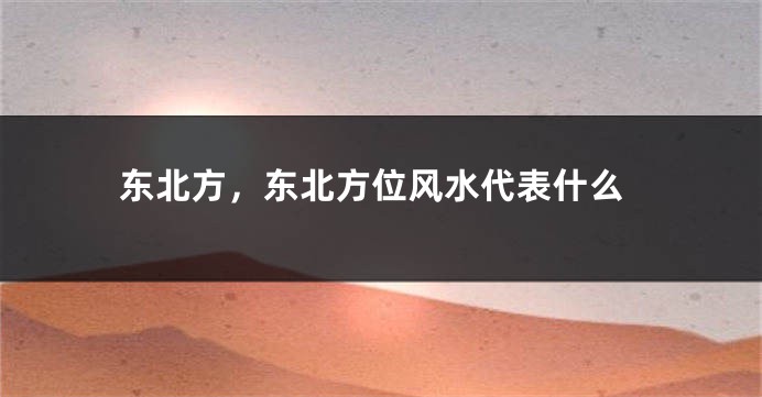 东北方，东北方位风水代表什么