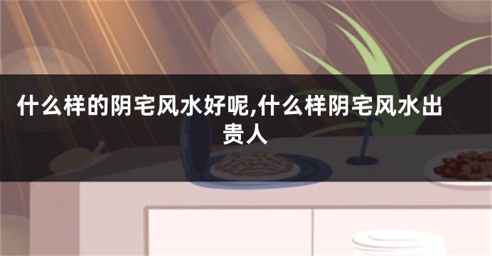 什么样的阴宅风水好呢,什么样阴宅风水出贵人