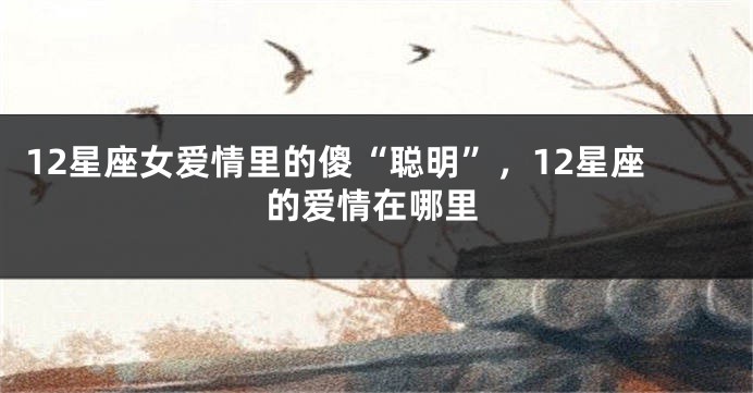 12星座女爱情里的傻“聪明”,12星座的爱情在哪里