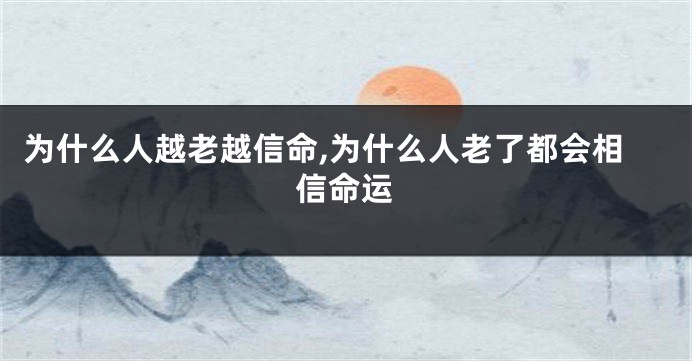 为什么人越老越信命,为什么人老了都会相信命运