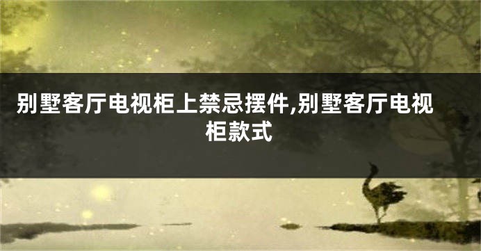 别墅客厅电视柜上禁忌摆件,别墅客厅电视柜款式