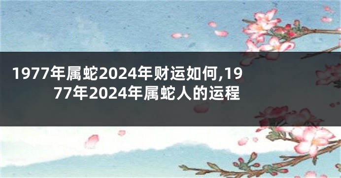 1977年属蛇2024年财运如何,1977年2024年属蛇人的运程