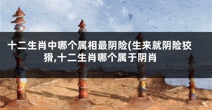 十二生肖中哪个属相最阴险(生来就阴险狡猾,十二生肖哪个属于阴肖