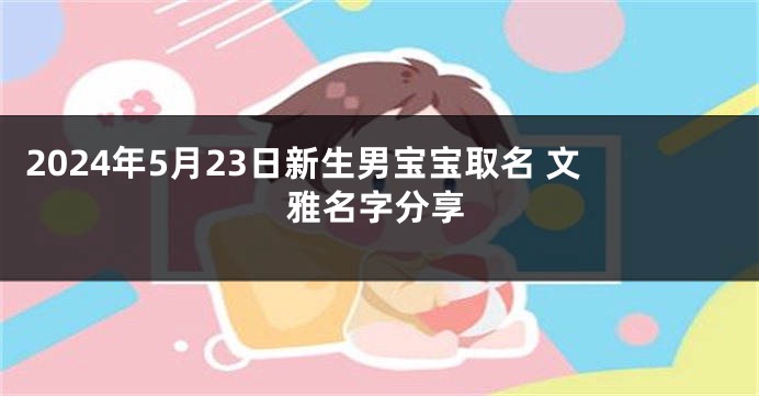 2024年5月23日新生男宝宝取名 文雅名字分享