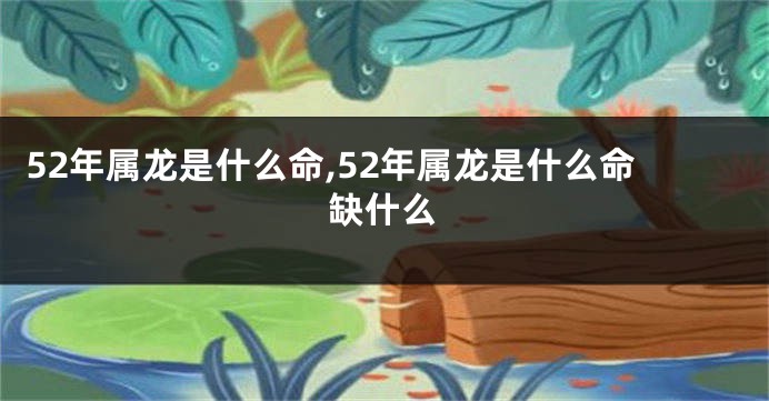 52年属龙是什么命,52年属龙是什么命缺什么