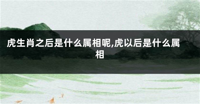 虎生肖之后是什么属相呢,虎以后是什么属相