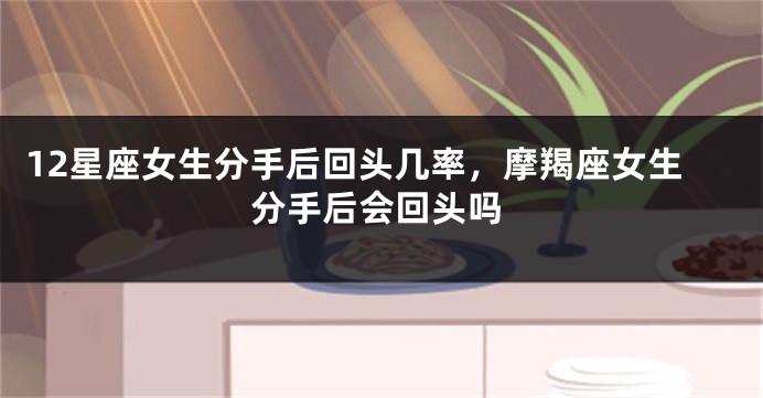 12星座女生分手后回头几率，摩羯座女生分手后会回头吗