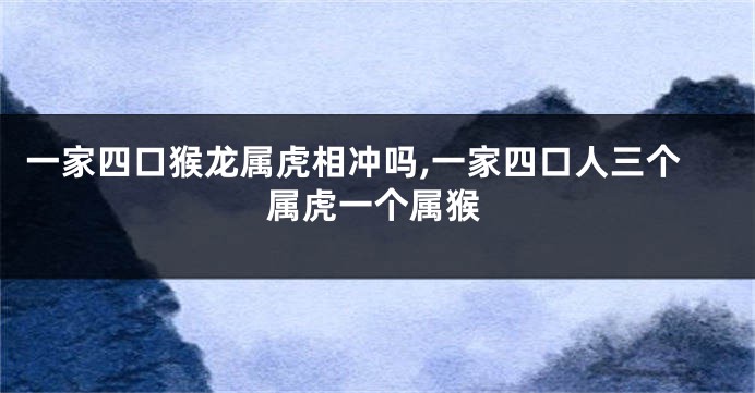 一家四口猴龙属虎相冲吗,一家四口人三个属虎一个属猴