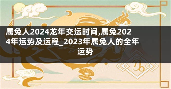 属兔人2024龙年交运时间,属兔2024年运势及运程_2023年属兔人的全年运势