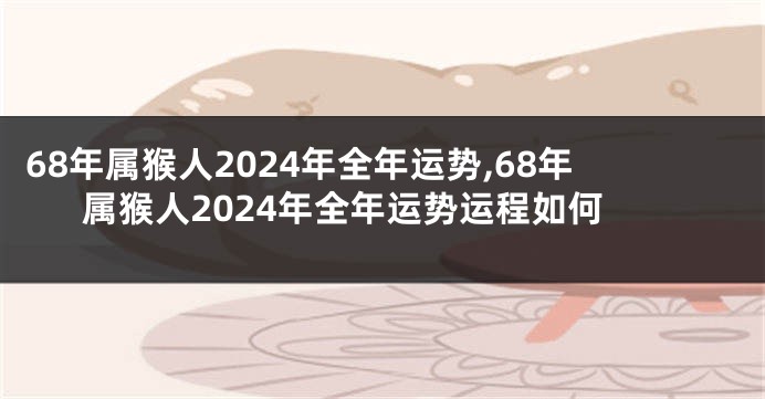 68年属猴人2024年全年运势,68年属猴人2024年全年运势运程如何