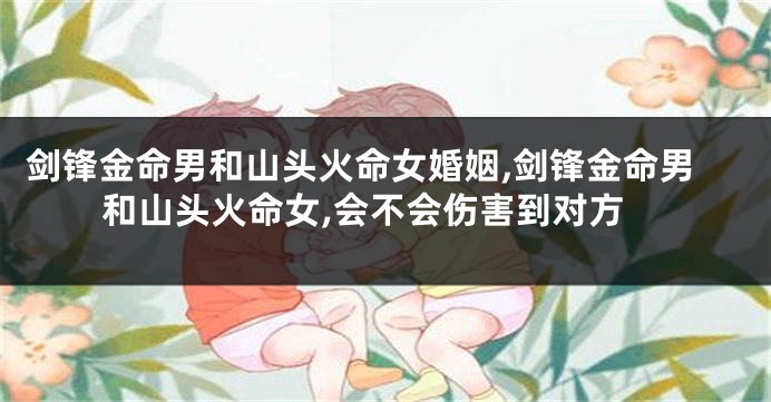 剑锋金命男和山头火命女婚姻,剑锋金命男和山头火命女,会不会伤害到对方